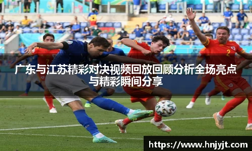 广东与江苏精彩对决视频回放回顾分析全场亮点与精彩瞬间分享