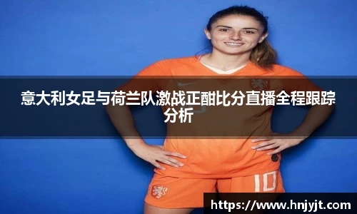 意大利女足与荷兰队激战正酣比分直播全程跟踪分析
