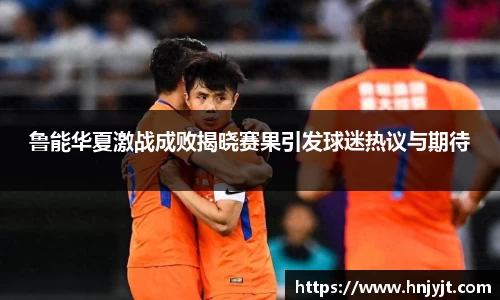 鲁能华夏激战成败揭晓赛果引发球迷热议与期待