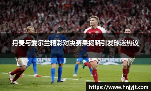 丹麦与爱尔兰精彩对决赛果揭晓引发球迷热议